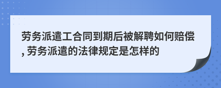 勞務(wù)派遣工合同到期后被解雇的賠償問題及相關(guān)法律規(guī)定解讀